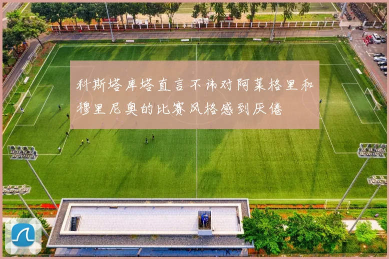 科斯塔库塔直言不讳对阿莱格里和穆里尼奥的比赛风格感到厌倦
