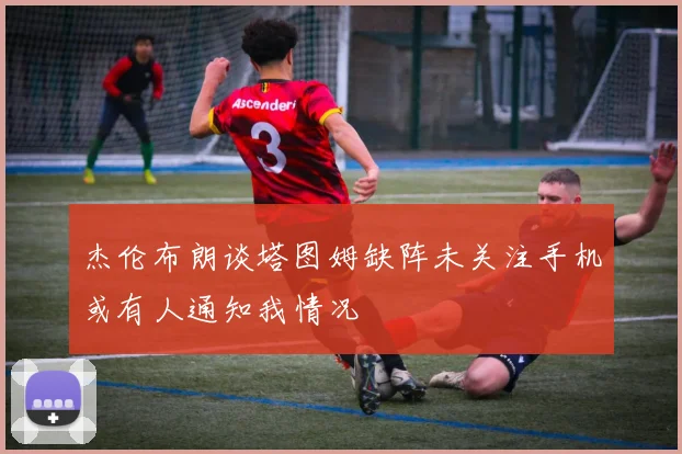 杰伦布朗谈塔图姆缺阵未关注手机或有人通知我情况