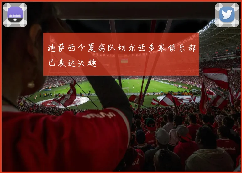 迪萨西今夏离队切尔西多家俱乐部已表达兴趣