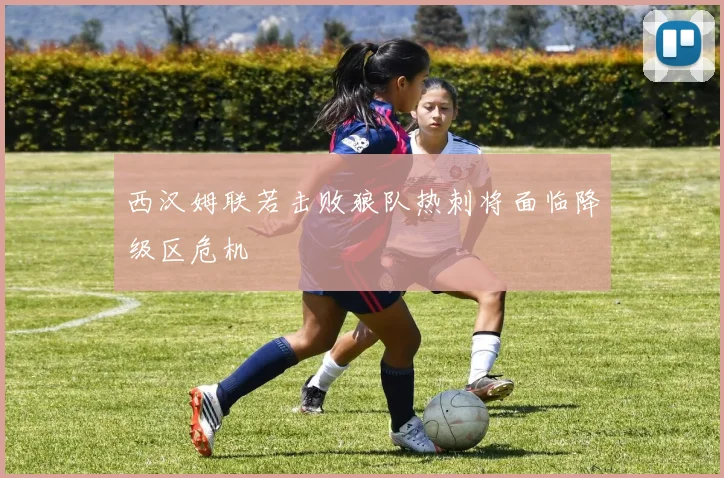 西汉姆联若击败狼队热刺将面临降级区危机