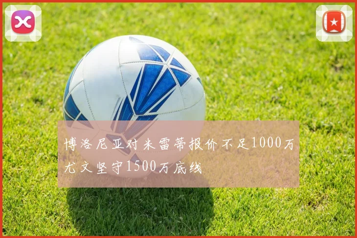 博洛尼亚对米雷蒂报价不足1000万尤文坚守1500万底线