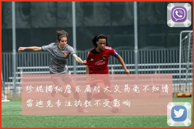 珍妮揭秘詹东眉对大交易毫不知情雷迪克专注执教不受影响