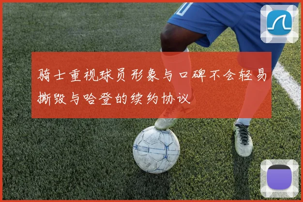 骑士重视球员形象与口碑不会轻易撕毁与哈登的续约协议