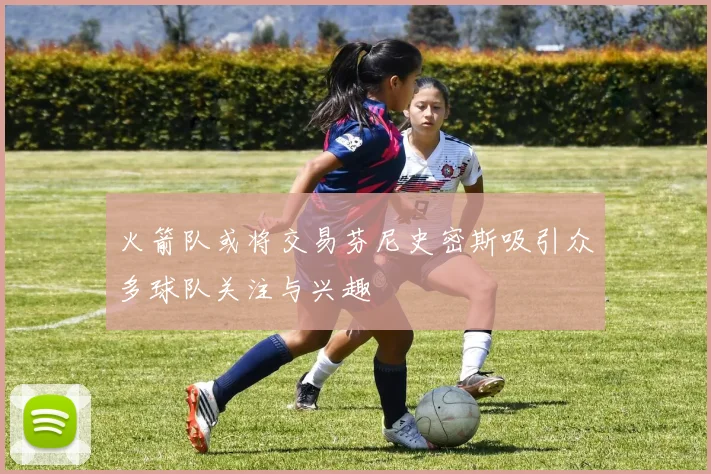 火箭队或将交易芬尼史密斯吸引众多球队关注与兴趣
