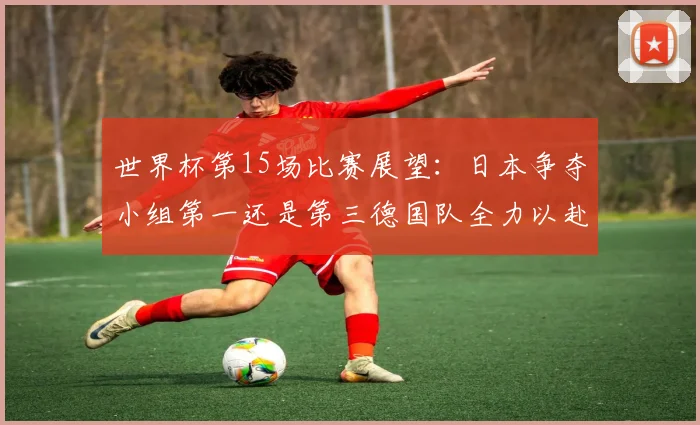 世界杯第15场比赛展望：日本争夺小组第一还是第三德国队全力以赴不轻言放水