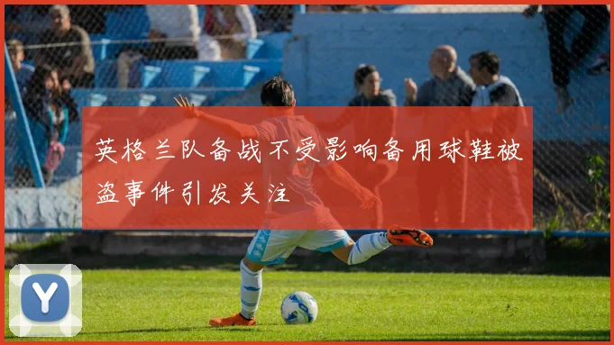 英格兰队备战不受影响备用球鞋被盗事件引发关注