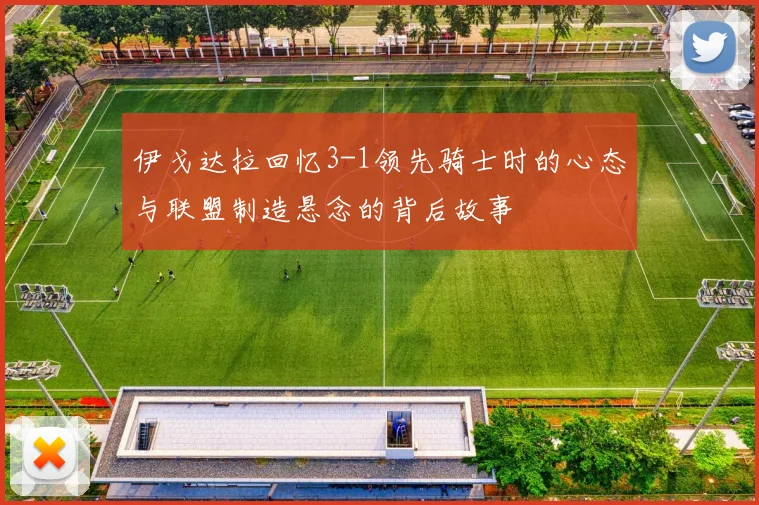 伊戈达拉回忆3-1领先骑士时的心态与联盟制造悬念的背后故事