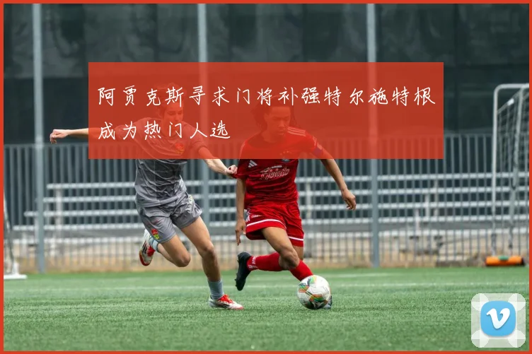 阿贾克斯寻求门将补强特尔施特根成为热门人选