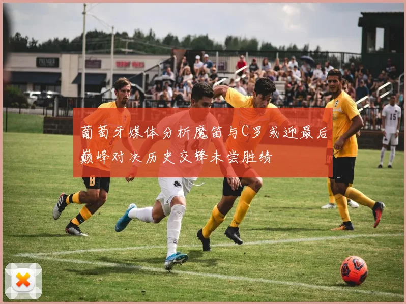 葡萄牙媒体分析魔笛与C罗或迎最后巅峰对决历史交锋未尝胜绩