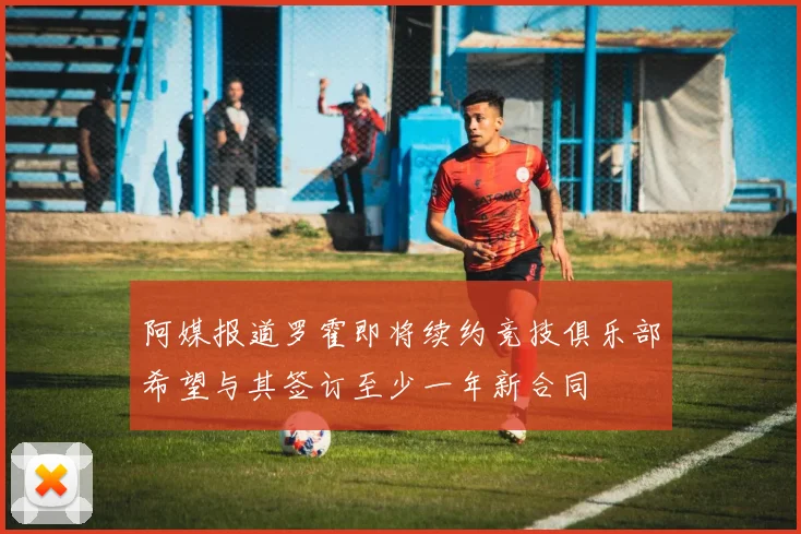 阿媒报道罗霍即将续约竞技俱乐部希望与其签订至少一年新合同