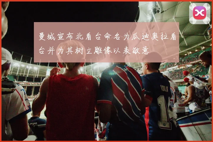 曼城宣布北看台命名为瓜迪奥拉看台并为其树立雕像以表敬意