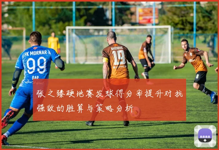 张之臻硬地赛发球得分率提升对抗强敌的胜算与策略分析