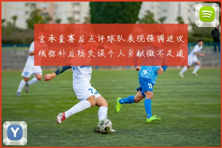 金承奎赛后点评球队表现强调进攻线弥补后防失误个人贡献微不足道