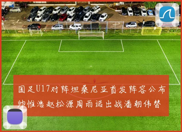 国足U17对阵坦桑尼亚首发阵容公布帅惟浩赵松源周雨诺出战潘朝伟替补