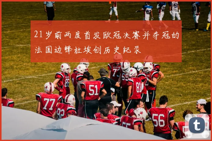 21岁前两度首发欧冠决赛并夺冠的法国边锋杜埃创历史纪录