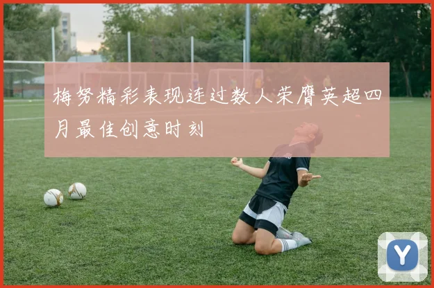 梅努精彩表现连过数人荣膺英超四月最佳创意时刻