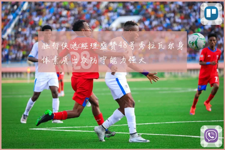 独行侠总经理盛赞48号秀拉瓦尔身体素质出众防守能力强大