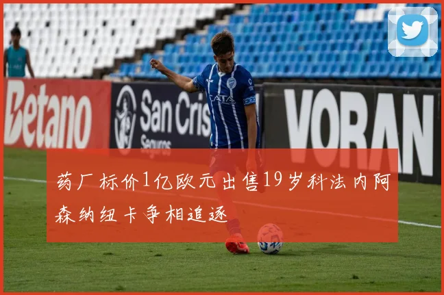 药厂标价1亿欧元出售19岁科法内阿森纳纽卡争相追逐