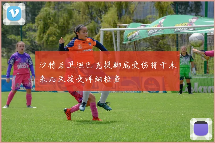 沙特后卫坦巴克提脚底受伤将于未来几天接受详细检查