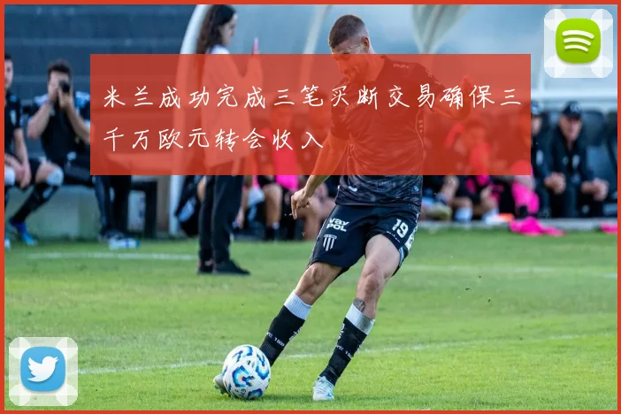 米兰成功完成三笔买断交易确保三千万欧元转会收入