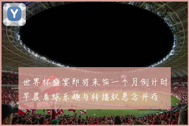世界杯盛宴即将来临一个月倒计时早晨看球乐趣与转播权悬念并存