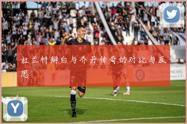杜兰特辩白与乔丹传奇的对比与反思