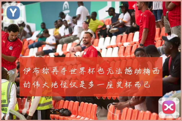 伊布称再夺世界杯也无法撼动梅西的伟大地位仅是多一座奖杯而已
