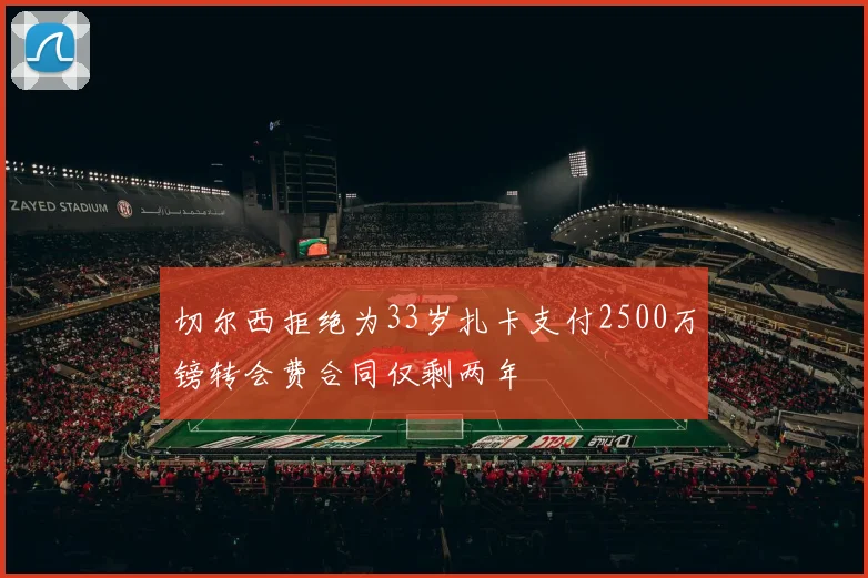 切尔西拒绝为33岁扎卡支付2500万镑转会费合同仅剩两年