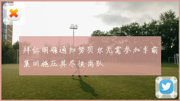 拜仁明确通知努贝尔无需参加季前集训施压其尽快离队