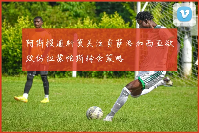 阿斯报道科莫关注贡萨洛加西亚欲效仿拉蒙帕斯转会策略