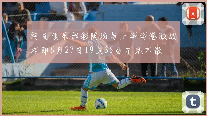 河南俱乐部彩陶坊与上海海港激战在即6月27日19点35分不见不散