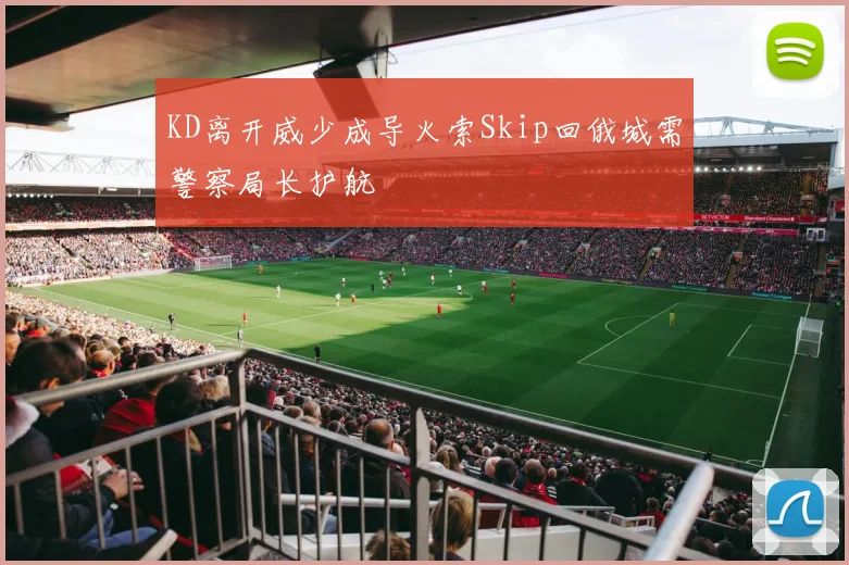 KD离开威少成导火索Skip回俄城需警察局长护航